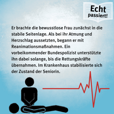 Er brachte die bewusstlose Frau zunächst in die stabile Seitenlage. Als bei ihr Atmung und Herzschlag aussetzten, begann er mit Reanimationsmaßnahmen. Ein vorbeikommender Bundespolizist unterstützte ihn dabei solange, bis die Rettungskräfte übernahmen. Im Krankenhaus stabilisierte sich der Zustand der Seniorin.