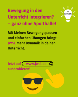 Für Lehrkräfte: Bewegung in den Unterricht integrieren? - ganz ohne Sporthalle! Mit kleinen Bewegungspausen und einfachen Übungen bringt JWSL mehr Dynamik in deinen Unterricht. Jetzt auf www.jwsl.de ausprobieren! Emoji mit cooler Sonnenbrille, daneben Icon von Hand die auf JWSL-Link zeigt
