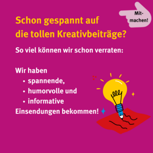 Mitmachen! Schon gespannt auf die tollen Kreativbeiträge? So viel können wir schon verraten: Wir haben spannende, humorvolle und informative Einsendungen bekommen! Icon Schreibender Stift und leuchtende Glühbirne