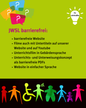 JWSL barrierefrei: mit barrierefreier Website, Filmen auch mit Untertitel, Unterrichtsfilm auch in Gebärdensprache, Unterrichtskonzept und Unterweisungskonzept auch als barrierefreie PDF und der Website in einfacherer Sprache
