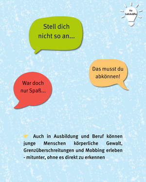 Drei bunte Sprechblasen mit folgenden Sätzen:Für Lehrkräfte: Stell dich nciht so an...Das müsstest du abkönnen! War doch nur Spaß... Sprechblasen Ende. Auch in Ausbildung und Beruf können junge Menschen körperliche Gewalt, Grenzüberschreitungen und Mobbing erleben - mitunter, ohne es direkt zu erkennen