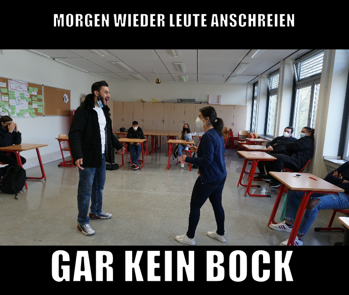 Auf dem ist eine Schulklasse zu sehen. Zwei Schüler schreien sich an. Das Bild ist aufgebaut wie ein Meme. In großer Druckschrift steht oberhalb des Bildes "Morgen wieder Leute anschreien" und unterhalb des Bildes "Gar kein Bock".