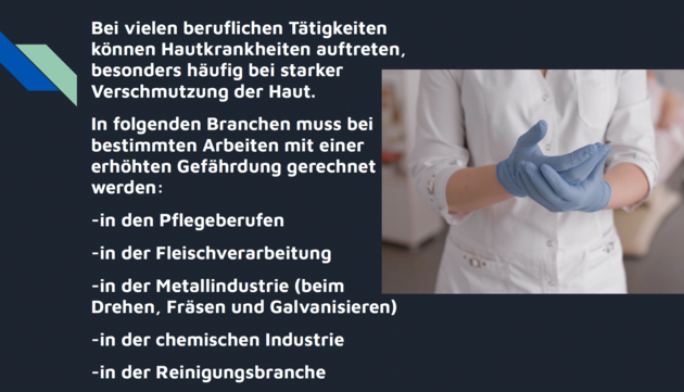 Das Bild zeigt auf der rechten Seite eine Person mit Schutzhandschuhen. Auf der linken Seite steht geschrieben: "Bei vielen beruflichen Tätigkeiten können Hautkrankheiten auftreten, besonders häufig bei starker Verschmutzung der Haut. In folgenden Branchen muss bei bestimmten Arbeiten mit einer erhöhten Gefährdung gerechnet werden: - in den Pflegeberufen, - in der Fleischverarbeitung, - in der Metallindustrie (beim Drehen, Fräsen und Galvanisieren), - in der chemischen Industrie, - in der Reinigungsbranche